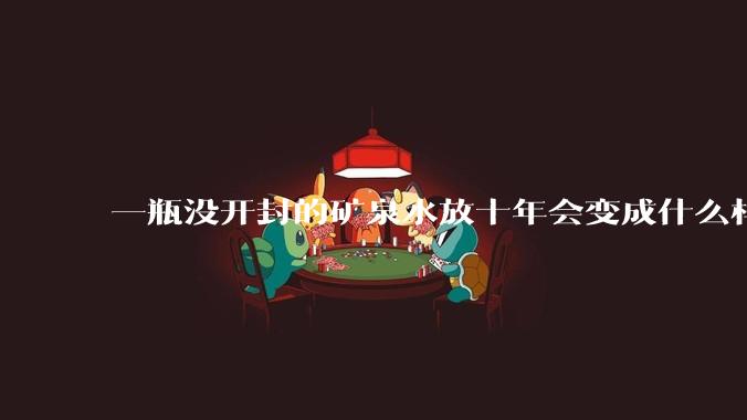 一瓶没开封的矿泉水放十年会变成什么样子？