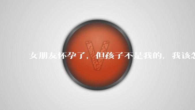 女朋友怀孕了，但孩子不是我的，我该怎么办？？