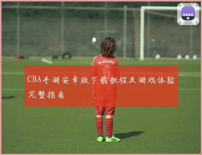 CBA手游安卓版下载教程及游戏体验完整指南
