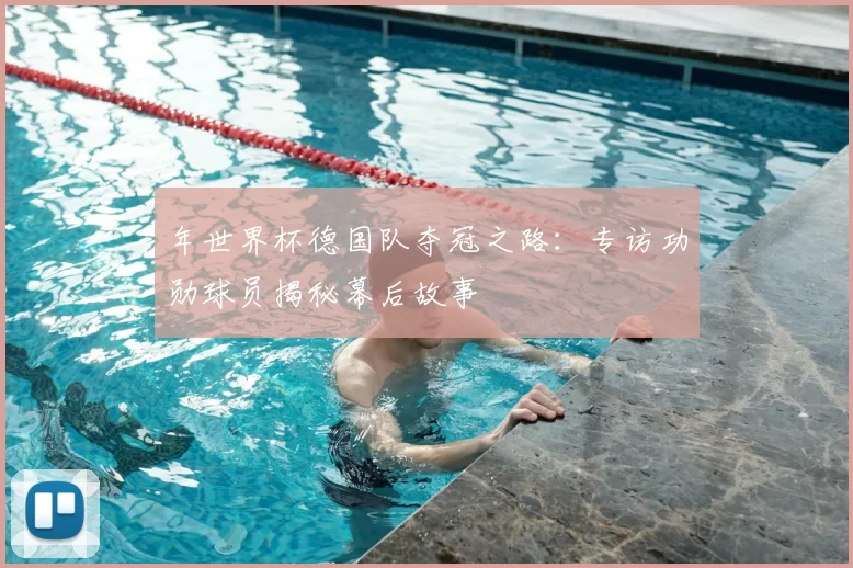 年世界杯德国队夺冠之路:专访功勋球员揭秘幕后故事