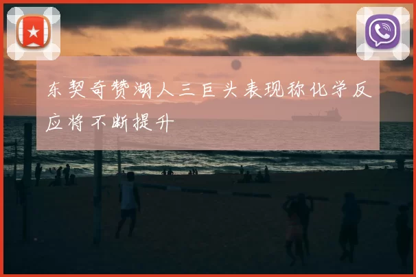 东契奇赞湖人三巨头表现称化学反应将不断提升