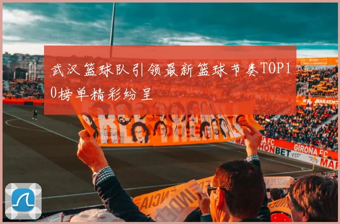 武汉篮球队引领最新篮球节奏TOP10榜单精彩纷呈