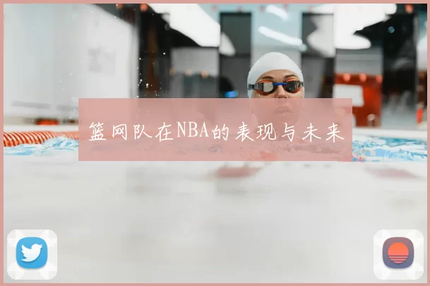 篮网队在NBA的表现与未来