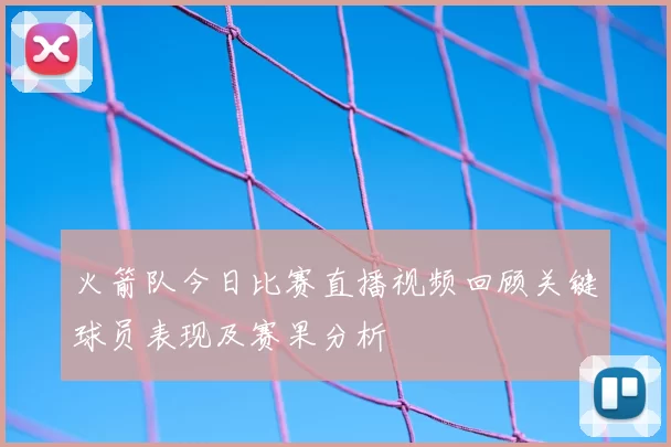 火箭队今日比赛直播视频回顾关键球员表现及赛果分析