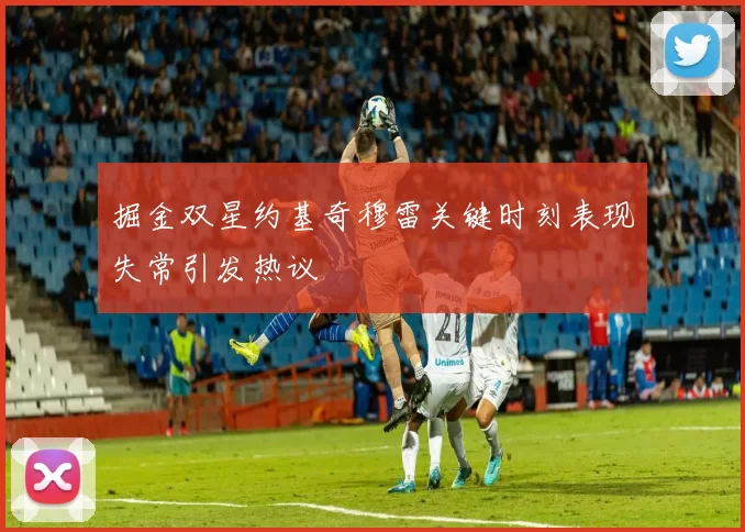 掘金双星约基奇穆雷关键时刻表现失常引发热议