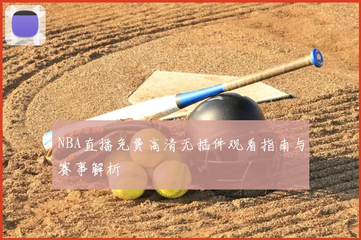 NBA直播免费高清无插件观看指南与赛事解析