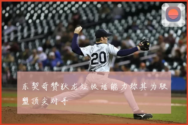 东契奇赞狄龙垃圾话能力称其为联盟顶尖对手