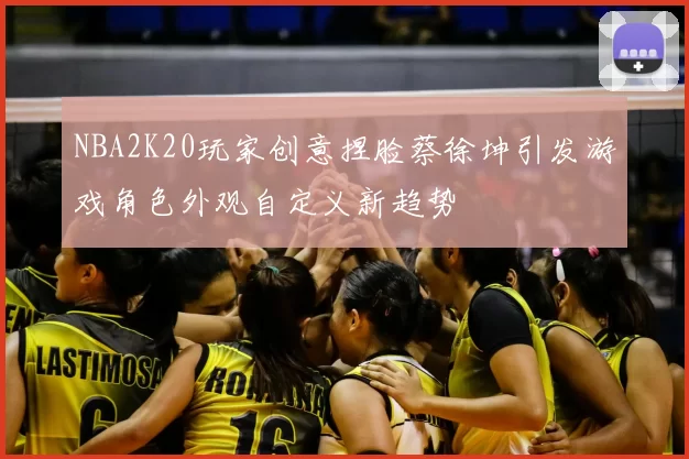 NBA2K20玩家创意捏脸蔡徐坤引发游戏角色外观自定义新趋势