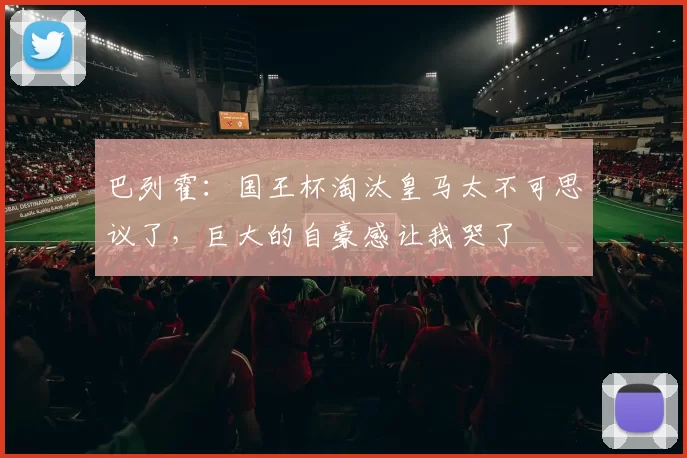 巴列霍：国王杯淘汰皇马太不可思议了，巨大的自豪感让我哭了