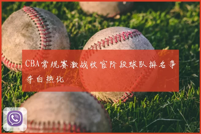 CBA常规赛激战收官阶段球队排名争夺白热化