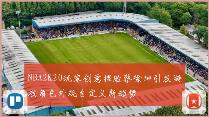 NBA2K20玩家创意捏脸蔡徐坤引发游戏角色外观自定义新趋势