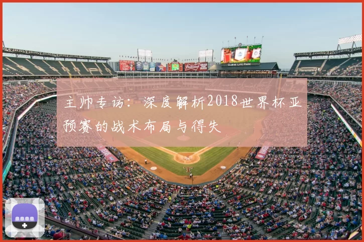主帅专访:深度解析2018世界杯亚预赛的战术布局与得失