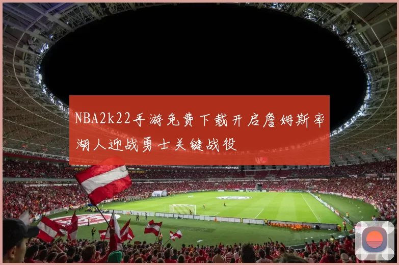 NBA2k22手游免费下载开启詹姆斯率湖人迎战勇士关键战役