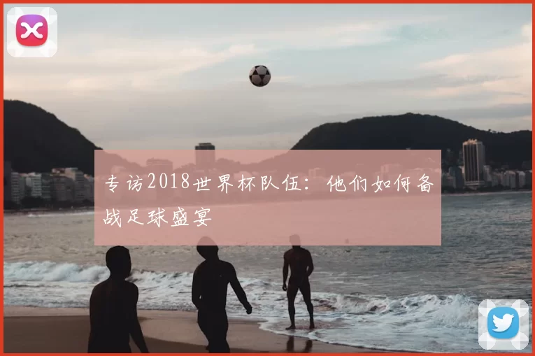 专访2018世界杯队伍:他们如何备战足球盛宴