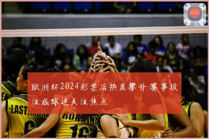 欧洲杯2024彩票店热度攀升 赛事投注成球迷关注焦点