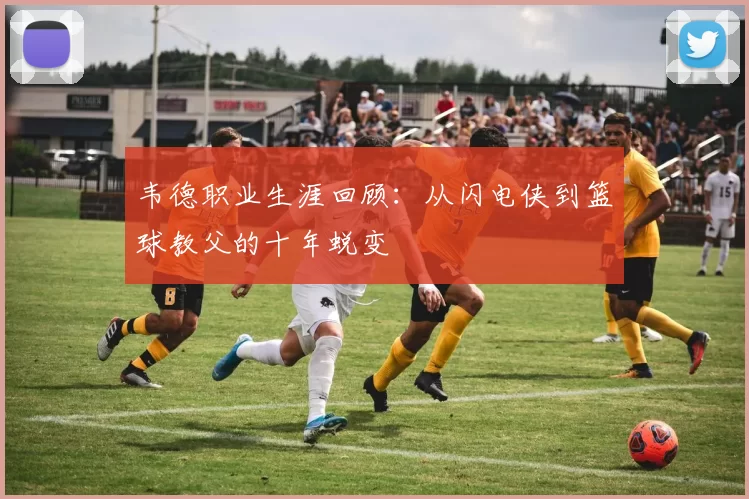 韦德职业生涯回顾:从闪电侠到篮球教父的十年蜕变