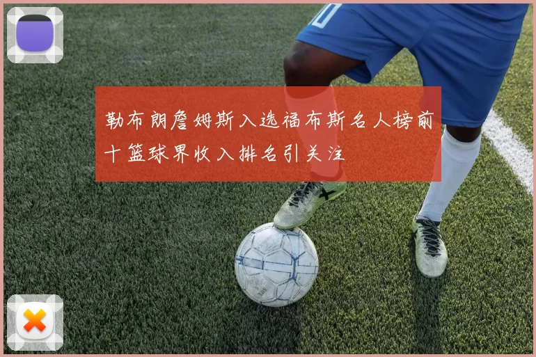 勒布朗詹姆斯入选福布斯名人榜前十篮球界收入排名引关注