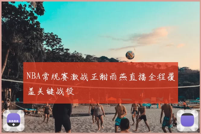 NBA常规赛激战正酣雨燕直播全程覆盖关键战役