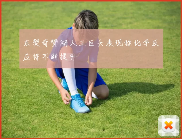 东契奇赞湖人三巨头表现称化学反应将不断提升
