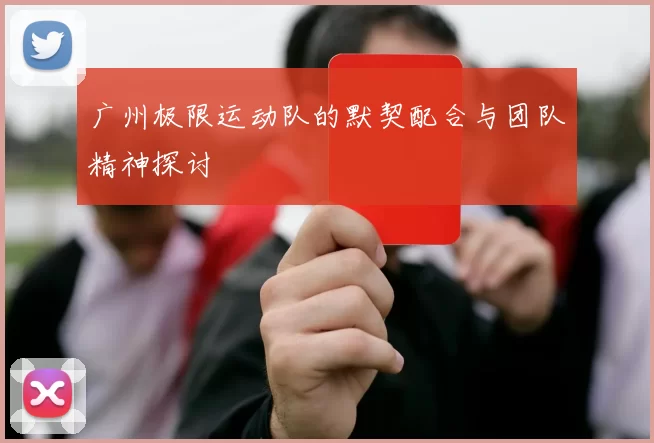广州极限运动队的默契配合与团队精神探讨