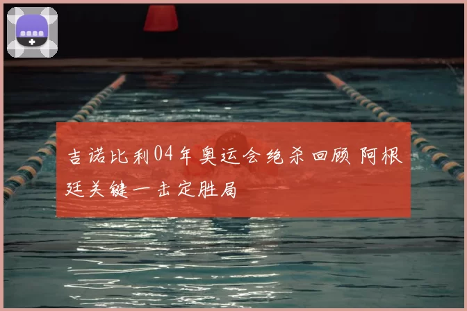 吉诺比利04年奥运会绝杀回顾 阿根廷关键一击定胜局