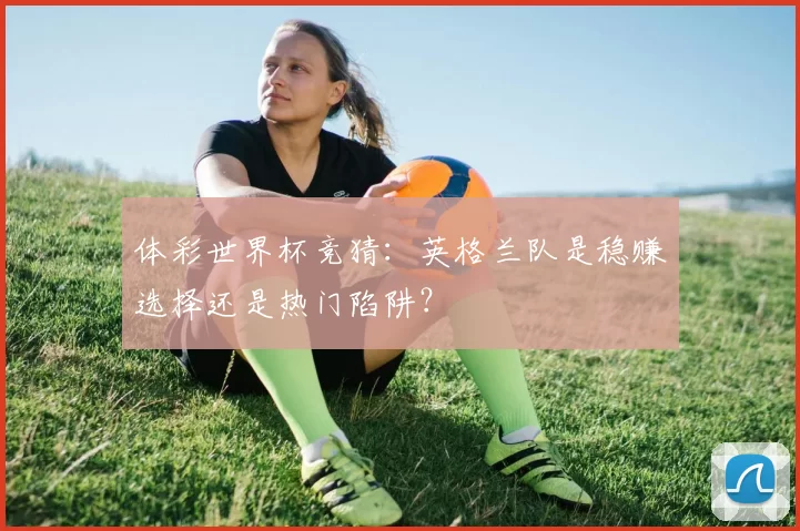 体彩世界杯竞猜:英格兰队是稳赚选择还是热门陷阱?