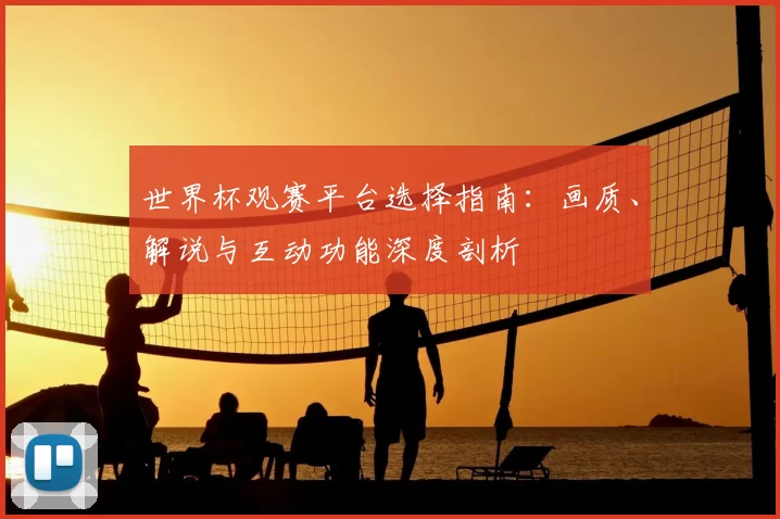 世界杯观赛平台选择指南：画质、解说与互动功能深度剖析