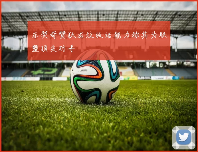 东契奇赞狄龙垃圾话能力称其为联盟顶尖对手