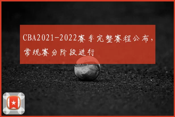 CBA2021-2022赛季完整赛程公布,常规赛分阶段进行