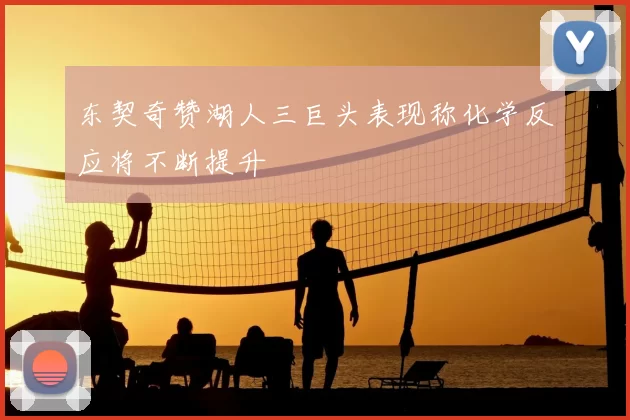 东契奇赞湖人三巨头表现称化学反应将不断提升
