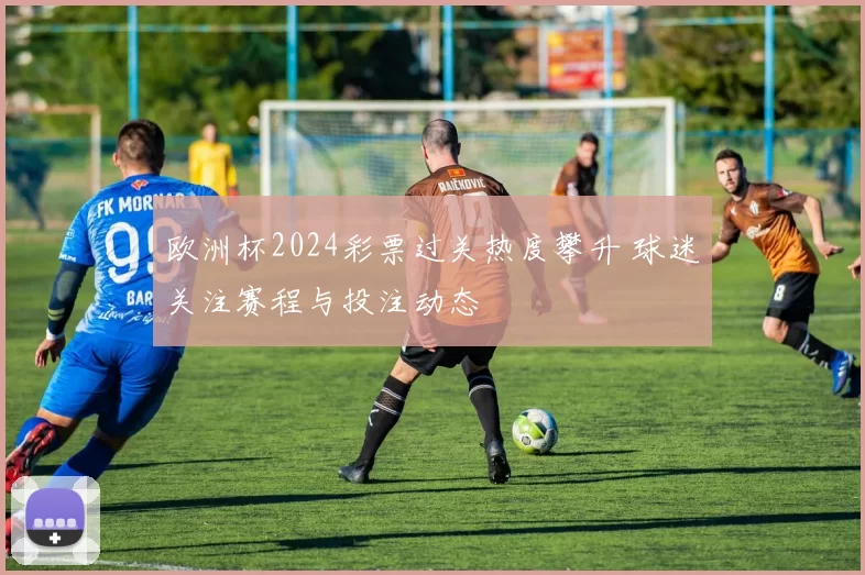 欧洲杯2024彩票过关热度攀升 球迷关注赛程与投注动态