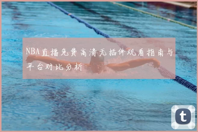NBA直播免费高清无插件观看指南与平台对比分析