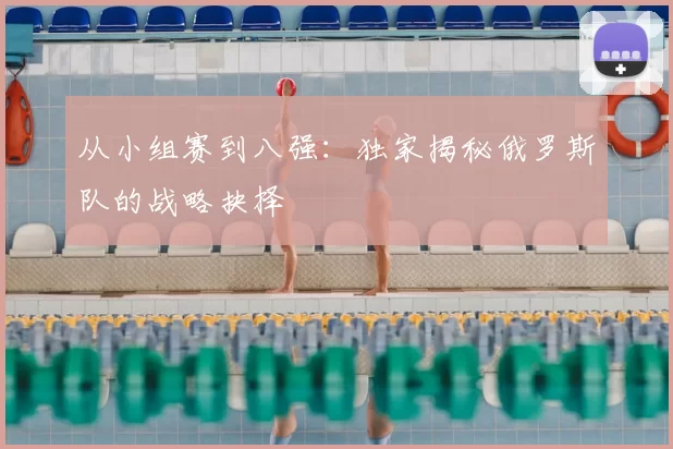 从小组赛到八强：独家揭秘俄罗斯队的战略抉择