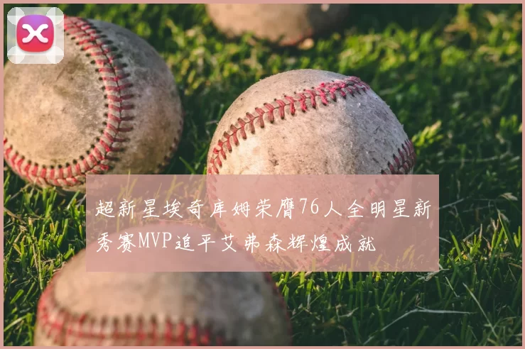 超新星埃奇库姆荣膺76人全明星新秀赛MVP追平艾弗森辉煌成就