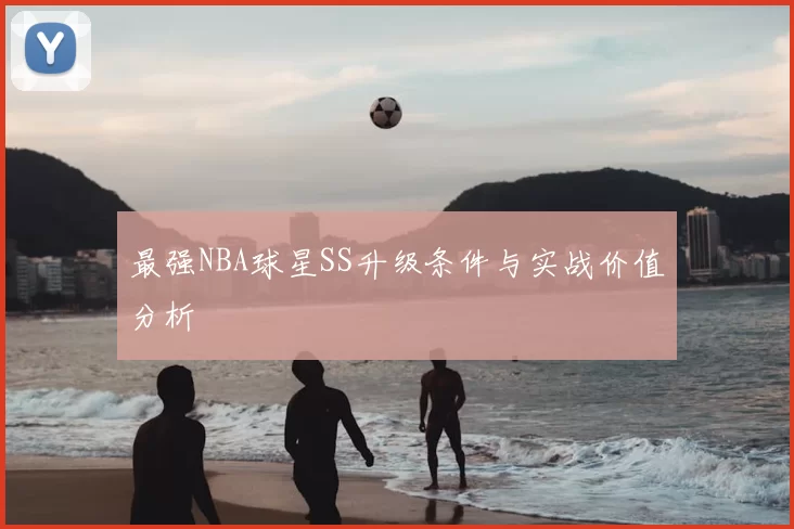 最强NBA球星SS升级条件与实战价值分析