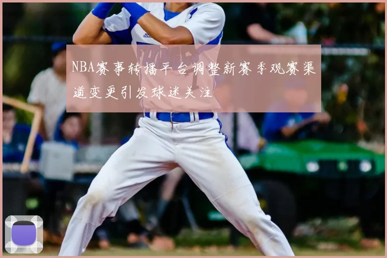 NBA赛事转播平台调整新赛季观赛渠道变更引发球迷关注