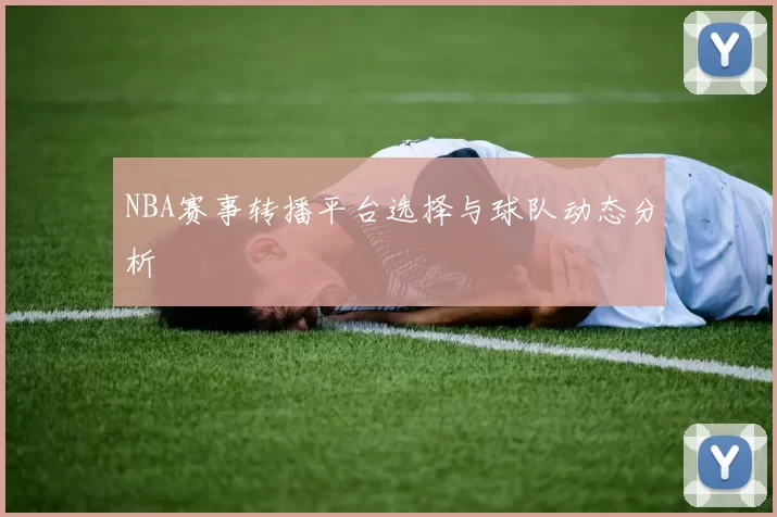 NBA赛事转播平台选择与球队动态分析