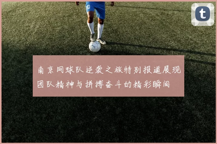 南京网球队逆袭之旅特别报道展现团队精神与拼搏奋斗的精彩瞬间
