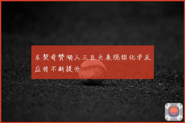 东契奇赞湖人三巨头表现称化学反应将不断提升