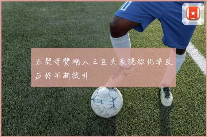 东契奇赞湖人三巨头表现称化学反应将不断提升