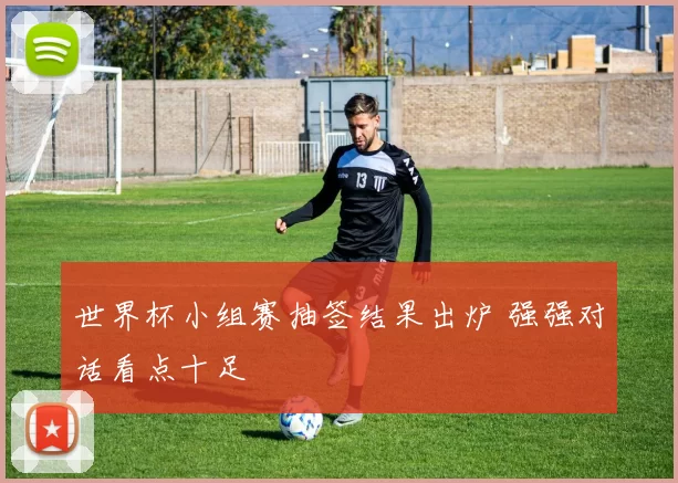 世界杯小组赛抽签结果出炉 强强对话看点十足