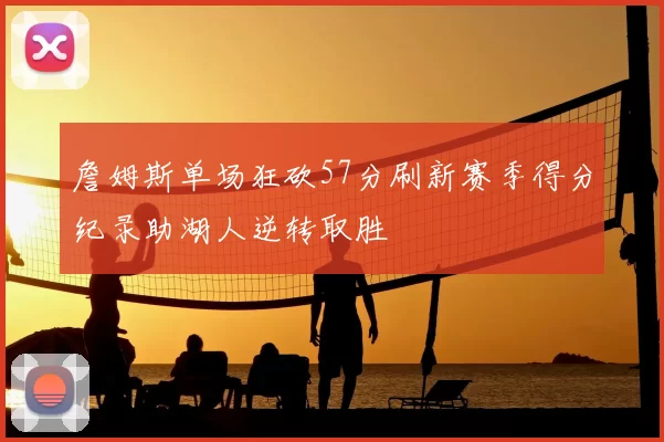 詹姆斯单场狂砍57分刷新赛季得分纪录助湖人逆转取胜