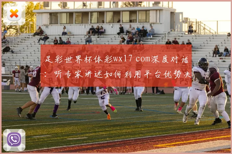 足彩世界杯体彩wx17 com深度对话：听专家讲述如何利用平台优势决胜世界杯