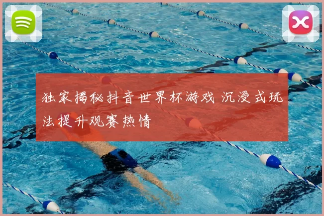 独家揭秘抖音世界杯游戏 沉浸式玩法提升观赛热情