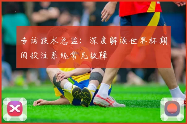 专访技术总监:深度解读世界杯期间投注系统常见故障