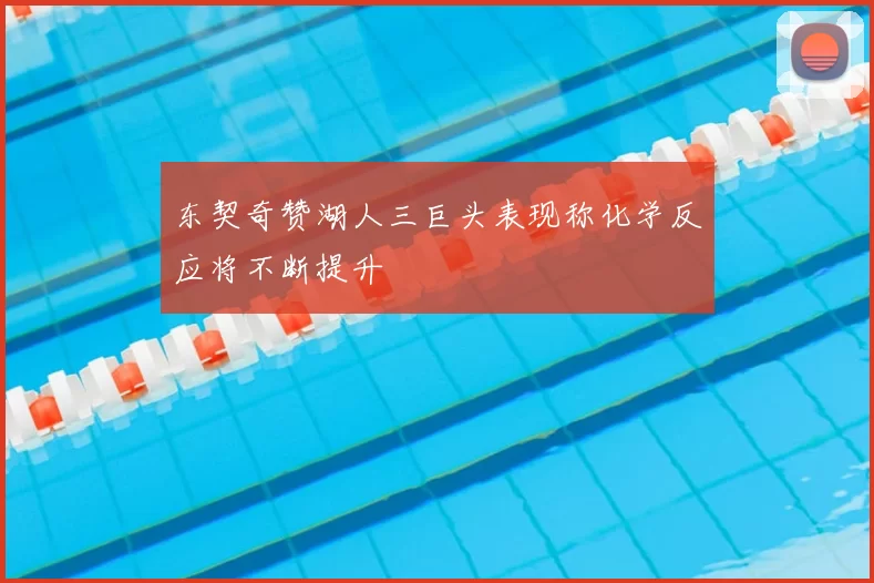东契奇赞湖人三巨头表现称化学反应将不断提升