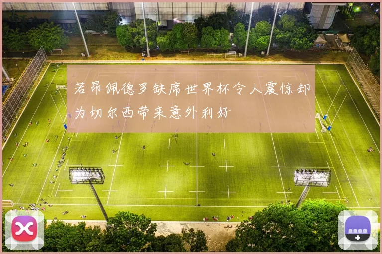 若昂佩德罗缺席世界杯令人震惊却为切尔西带来意外利好