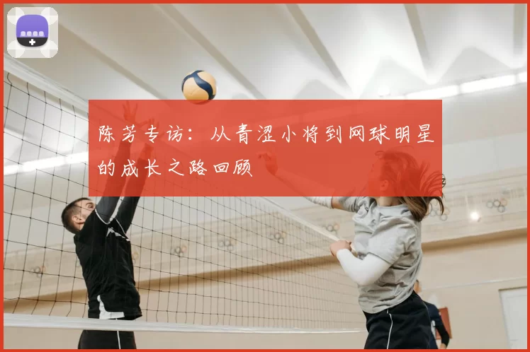 陈芳专访:从青涩小将到网球明星的成长之路回顾