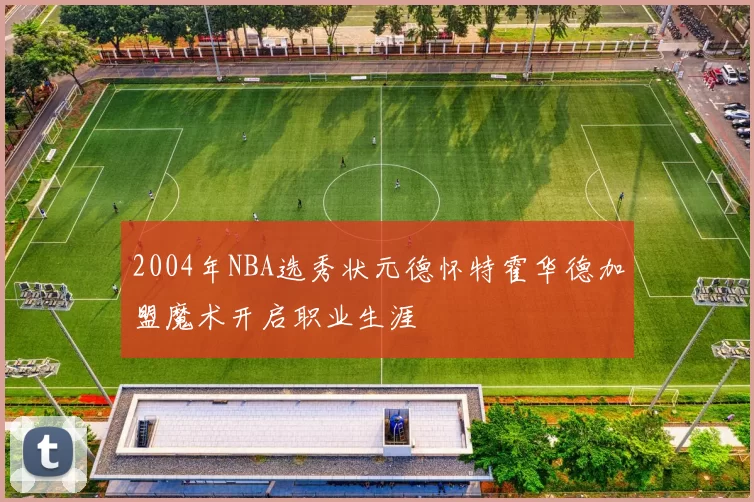 2004年NBA选秀状元德怀特霍华德加盟魔术开启职业生涯
