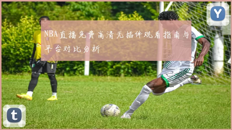 NBA直播免费高清无插件观看指南与平台对比分析